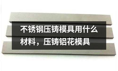 不銹鋼壓鑄模具用什么材料，壓鑄鋁花模具