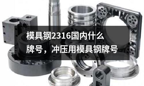 模具鋼2316國內(nèi)什么牌號，沖壓用模具鋼牌號