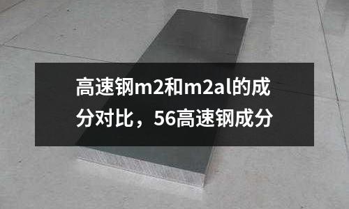 高速鋼m2和m2al的成分對(duì)比，56高速鋼成分