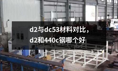 d2與dc53材料對(duì)比，d2和440c鋼哪個(gè)好