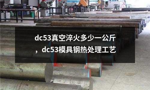 dc53真空淬火多少一公斤，dc53模具鋼熱處理工藝