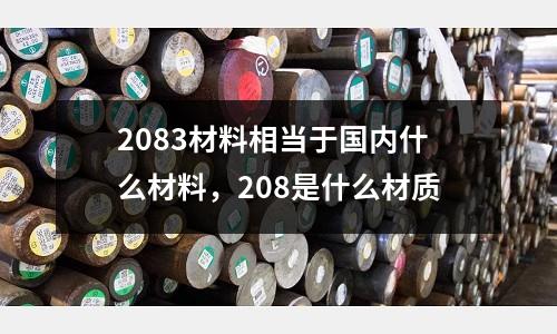 2083材料相當(dāng)于國內(nèi)什么材料，208是什么材質(zhì)