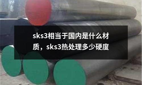 sks3相當(dāng)于國內(nèi)是什么材質(zhì)，sks3熱處理多少硬度