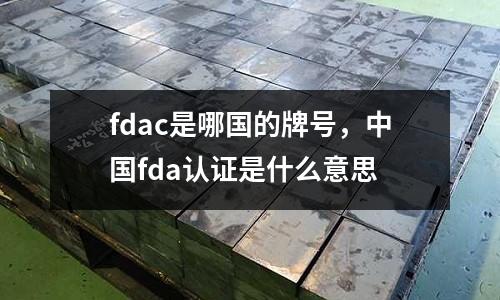 fdac是哪國(guó)的牌號(hào)，中國(guó)fda認(rèn)證是什么意思