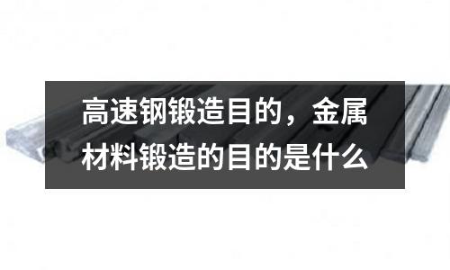 高速鋼鍛造目的，金屬材料鍛造的目的是什么