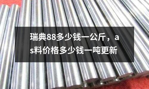 瑞典88多少錢一公斤，as料價(jià)格多少錢一噸更新