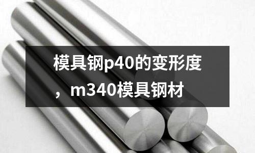 模具鋼p40的變形度，m340模具鋼材