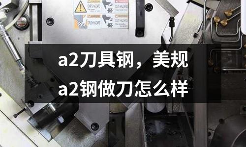 a2刀具鋼，美規(guī)a2鋼做刀怎么樣