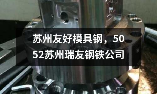 蘇州友好模具鋼，5052蘇州瑞友鋼鐵公司