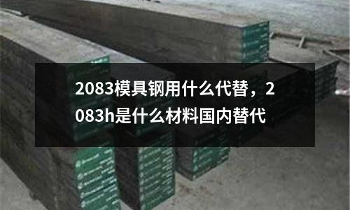 2083模具鋼用什么代替，2083h是什么材料國內(nèi)替代