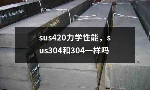 sus420力學(xué)性能，sus304和304一樣嗎