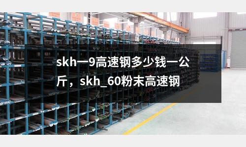 skh一9高速鋼多少錢一公斤，skh_60粉末高速鋼