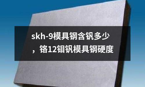 skh-9模具鋼含釩多少，鉻12鉬釩模具鋼硬度