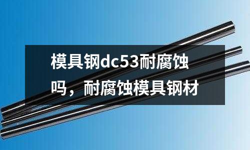 模具鋼dc53耐腐蝕嗎，耐腐蝕模具鋼材