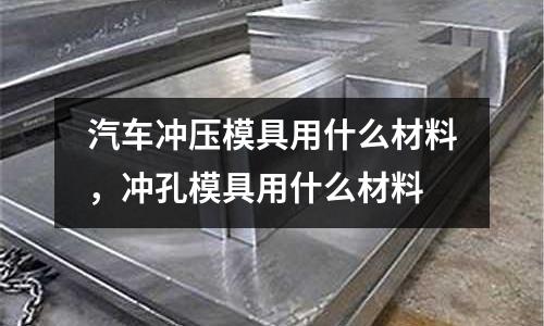 汽車沖壓模具用什么材料，沖孔模具用什么材料