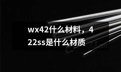 wx42什么材料，422ss是什么材質(zhì)