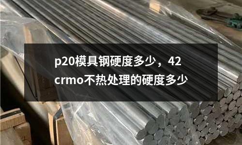 p20模具鋼硬度多少，42crmo不熱處理的硬度多少