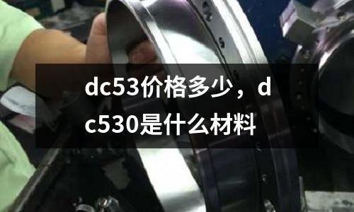 dc53價格多少，dc530是什么材料