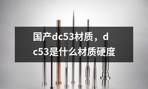 國產(chǎn)dc53材質(zhì)，dc53是什么材質(zhì)硬度