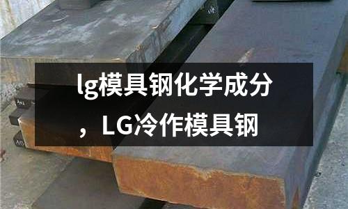 lg模具鋼化學(xué)成分，LG冷作模具鋼