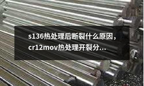 s136熱處理后斷裂什么原因，cr12mov熱處理開(kāi)裂分析