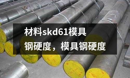 材料skd61模具鋼硬度，模具鋼硬度