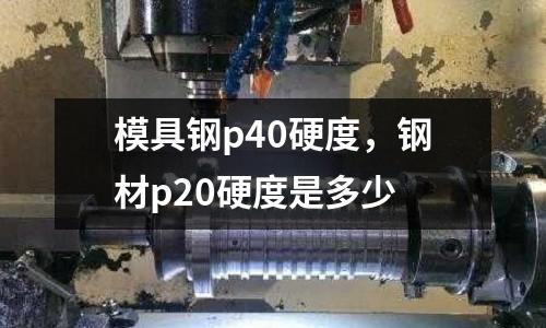 模具鋼p40硬度，鋼材p20硬度是多少