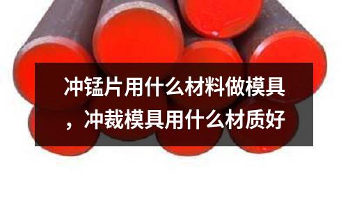 沖錳片用什么材料做模具，沖裁模具用什么材質(zhì)好