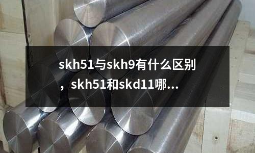 skh51與skh9有什么區(qū)別，skh51和skd11哪個好