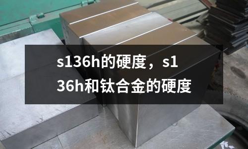 s136h的硬度，s136h和鈦合金的硬度