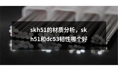 skh51的材質(zhì)分析，skh51和dc53韌性哪個(gè)好