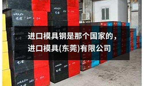 進(jìn)口模具鋼是那個國家的，進(jìn)口模具(東莞)有限公司