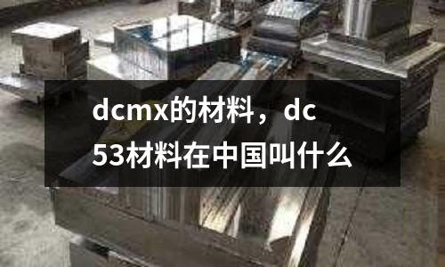 dcmx的材料，dc53材料在中國(guó)叫什么