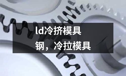 ld冷擠模具鋼，冷拉模具