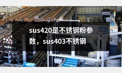 sus420是不銹鋼粉參數(shù)，sus403不銹鋼