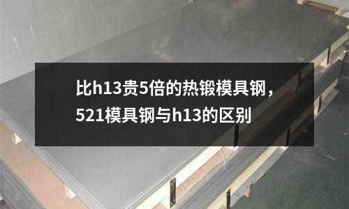 比h13貴5倍的熱鍛模具鋼，521模具鋼與h13的區(qū)別