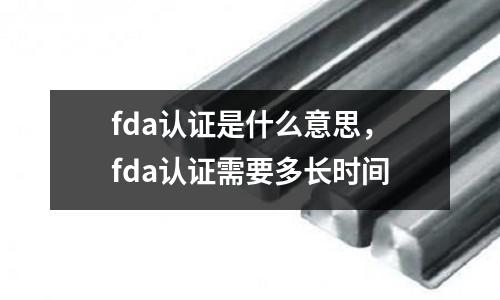 fda認證是什么意思，fda認證需要多長時間