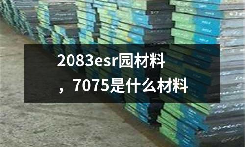 2083esr園材料，7075是什么材料