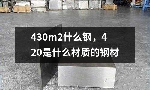 430m2什么鋼，420是什么材質(zhì)的鋼材