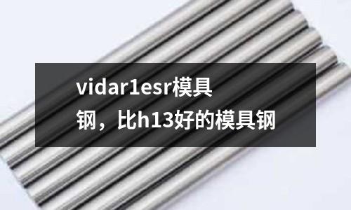 vidar1esr模具鋼，比h13好的模具鋼