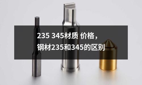 235 345材質(zhì) 價(jià)格，鋼材235和345的區(qū)別