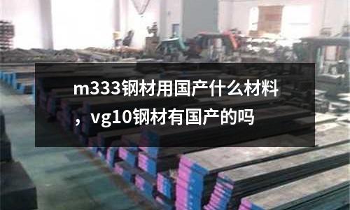 m333鋼材用國產什么材料，vg10鋼材有國產的嗎