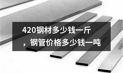 420鋼材多少錢(qián)一斤，鋼管價(jià)格多少錢(qián)一噸