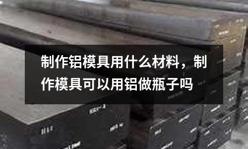 制作鋁模具用什么材料，制作模具可以用鋁做瓶子嗎