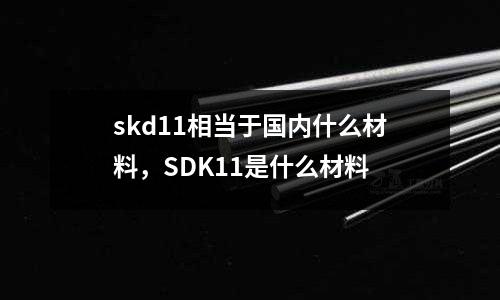 skd11相當(dāng)于國(guó)內(nèi)什么材料，SDK11是什么材料