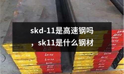 skd-11是高速鋼嗎，sk11是什么鋼材