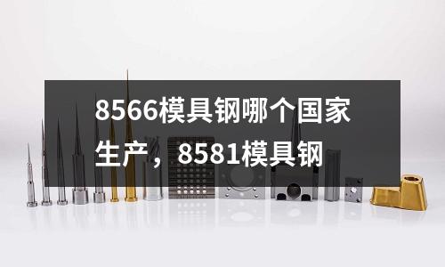 8566模具鋼哪個(gè)國(guó)家生產(chǎn)，8581模具鋼