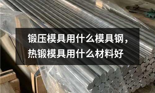 鍛壓模具用什么模具鋼，熱鍛模具用什么材料好