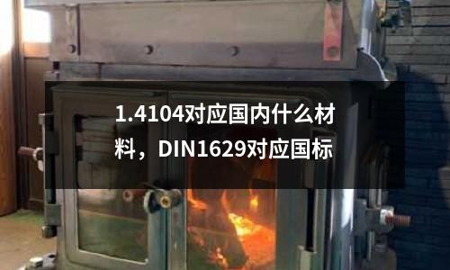 1.4104對應國內(nèi)什么材料，DIN1629對應國標