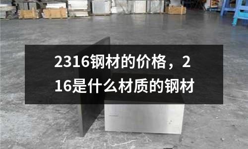 2316鋼材的價格，216是什么材質(zhì)的鋼材